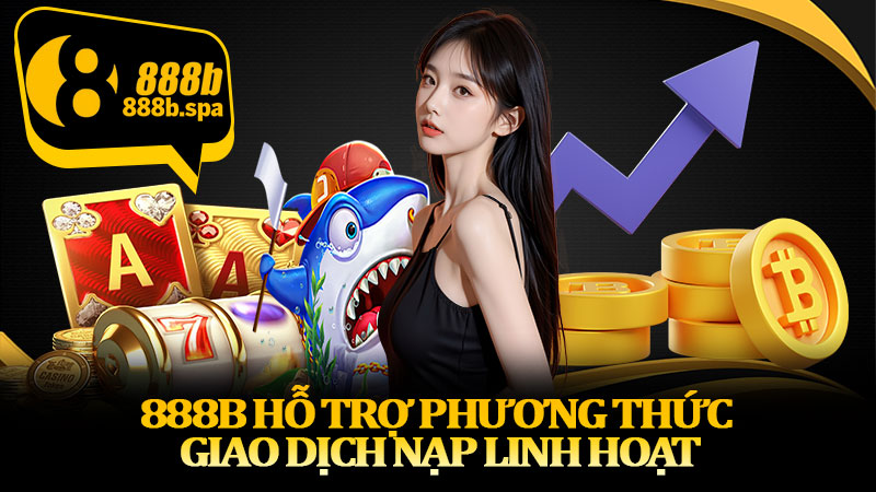 888B hỗ trợ phương thức giao dịch nạp linh hoạt