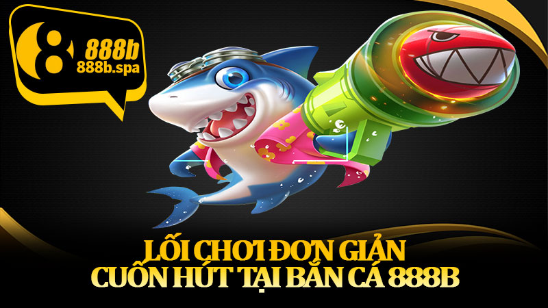 Lối chơi đơn giản, cuốn hút tại bắn cá 888B