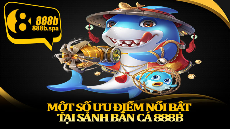 Một số ưu điểm nổi bật tại sảnh bắn cá 888B