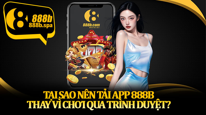 Tại sao nên tải app 888B thay vì chơi qua trình duyệt?